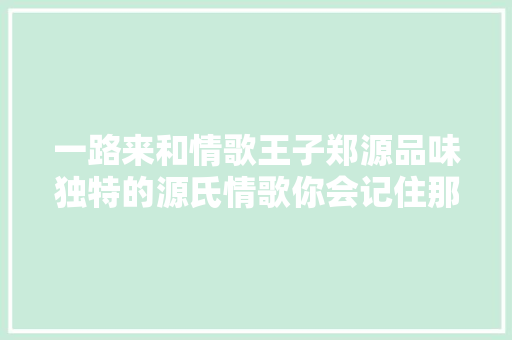 一路来和情歌王子郑源品味独特的源氏情歌你会记住那几首