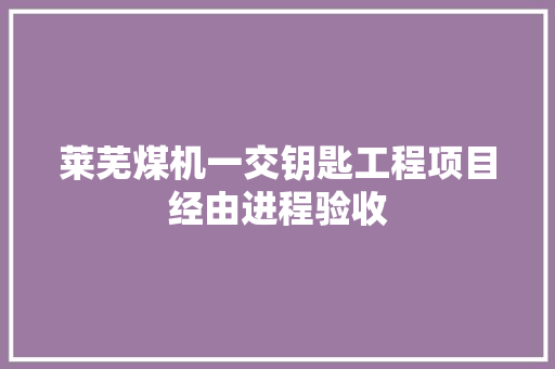 莱芜煤机一交钥匙工程项目经由进程验收