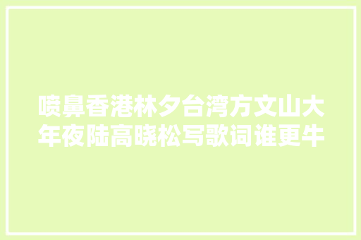 喷鼻香港林夕台湾方文山大年夜陆高晓松写歌词谁更牛