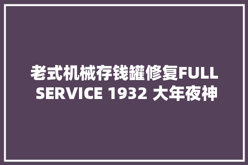 老式机械存钱罐修复FULL SERVICE 1932 大年夜神系列