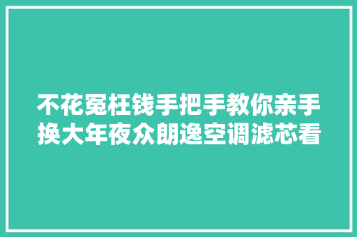 不花冤枉钱手把手教你亲手换大年夜众朗逸空调滤芯看到赶紧收藏