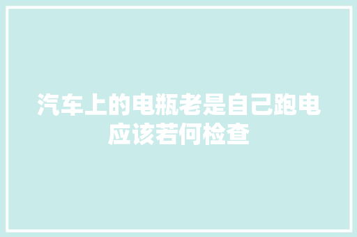 汽车上的电瓶老是自己跑电应该若何检查 汽车知识
