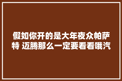 假如你开的是大年夜众帕萨特 迈腾那么一定要看看哦汽车保养与维修