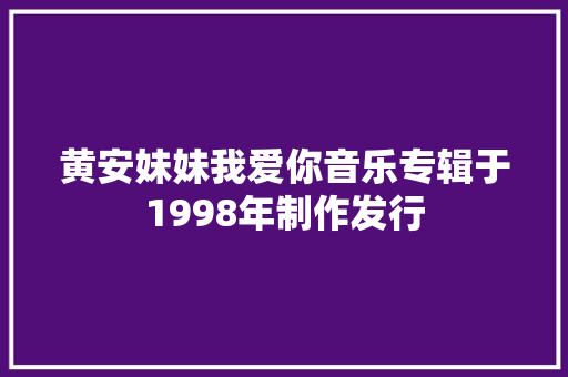 黄安妹妹我爱你音乐专辑于1998年制作发行
