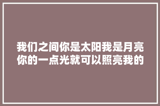 我们之间你是太阳我是月亮你的一点光就可以照亮我的全部
