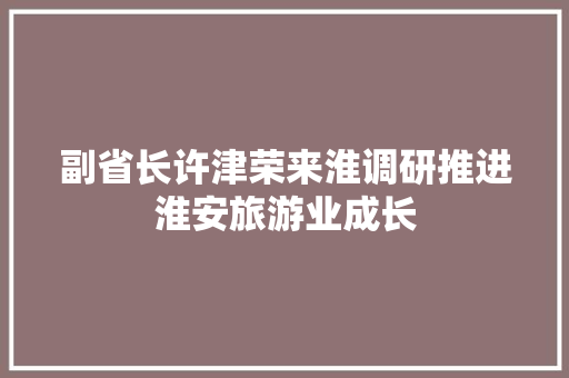 副省长许津荣来淮调研推进淮安旅游业成长