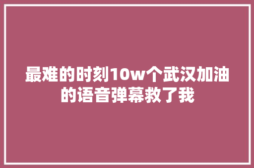 最难的时刻10w个武汉加油的语音弹幕救了我