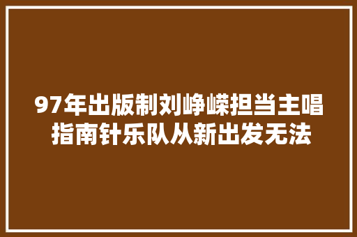 97年出版制刘峥嵘担当主唱 指南针乐队从新出发无法逃脱
