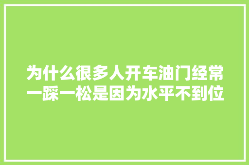 为什么很多人开车油门经常一踩一松是因为水平不到位吗