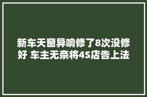 新车天窗异响修了8次没修好 车主无奈将4S店告上法院