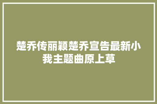 楚乔传丽颖楚乔宣告最新小我主题曲原上草