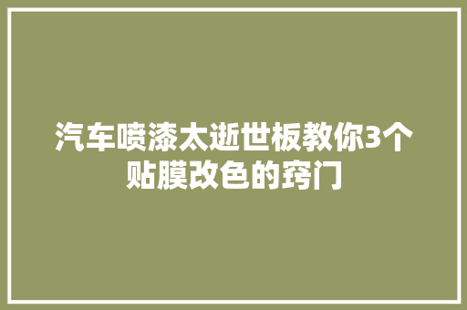汽车喷漆太逝世板教你3个贴膜改色的窍门