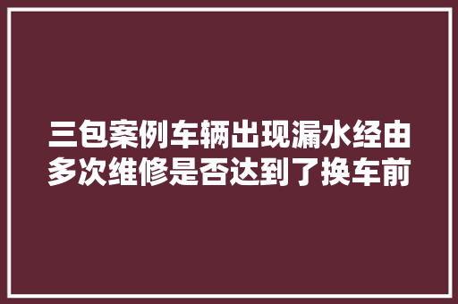 三包案例车辆出现漏水经由多次维修是否达到了换车前提