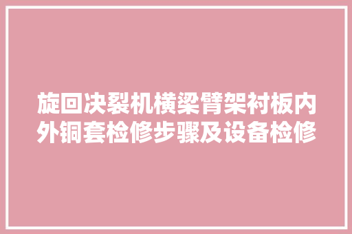 旋回决裂机横梁臂架衬板内外铜套检修步骤及设备检修掩护要点
