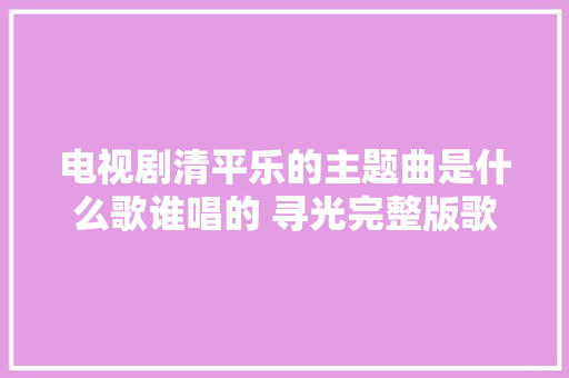 电视剧清平乐的主题曲是什么歌谁唱的 寻光完整版歌词介绍
