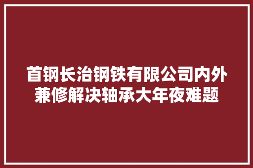 首钢长治钢铁有限公司内外兼修解决轴承大年夜难题