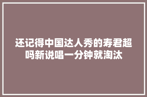 还记得中国达人秀的寿君超吗新说唱一分钟就淘汰