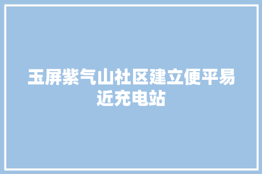 玉屏紫气山社区建立便平易近充电站