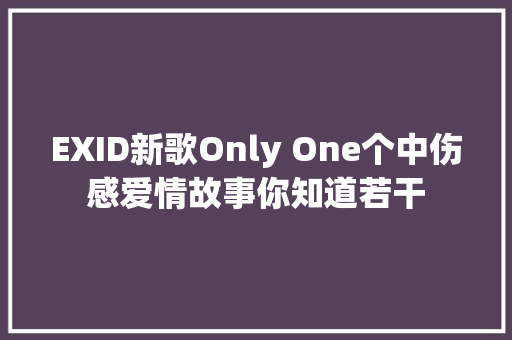 EXID新歌Only One个中伤感爱情故事你知道若干