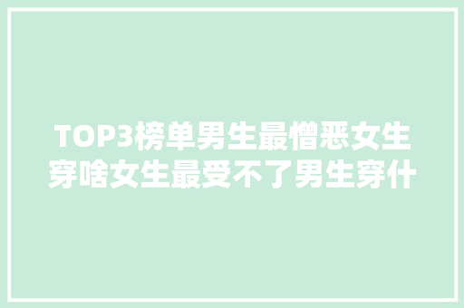 TOP3榜单男生最憎恶女生穿啥女生最受不了男生穿什么