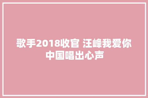 歌手2018收官 汪峰我爱你中国唱出心声