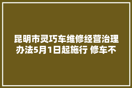 昆明市灵巧车维修经营治理办法5月1日起施行 修车不出具结算票据和清单可拒付费