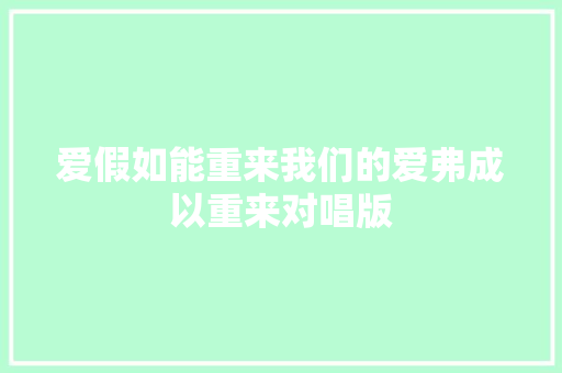 爱假如能重来我们的爱弗成以重来对唱版