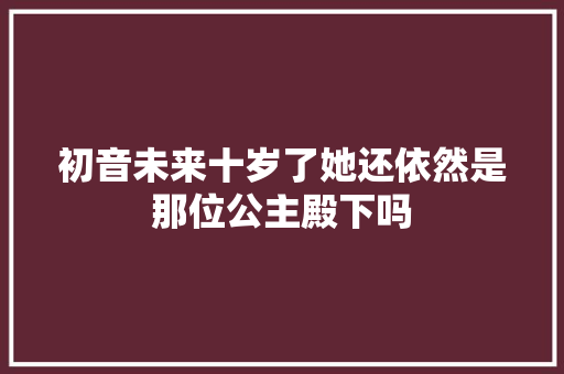 初音未来十岁了她还依然是那位公主殿下吗