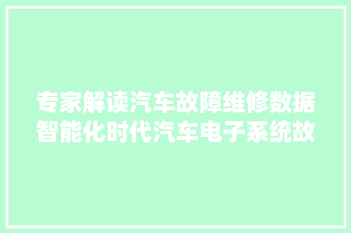 专家解读汽车故障维修数据智能化时代汽车电子系统故障呈爆发式增长 维修成本更高