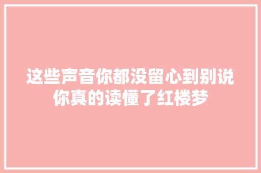 这些声音你都没留心到别说你真的读懂了红楼梦