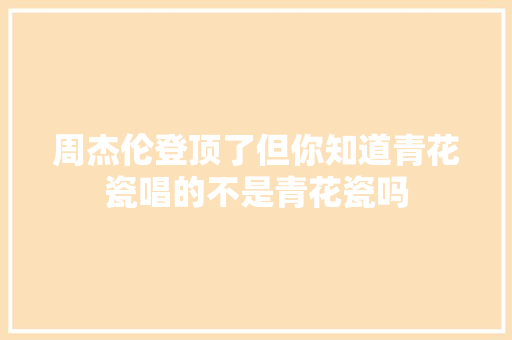 周杰伦登顶了但你知道青花瓷唱的不是青花瓷吗