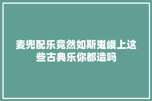 麦兜配乐竟然如斯嵬峨上这些古典乐你都造吗
