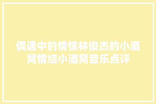 偶遇中的情愫林俊杰的小酒窝情结小酒窝音乐点评