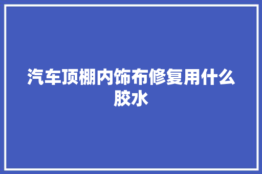 汽车顶棚内饰布修复用什么胶水