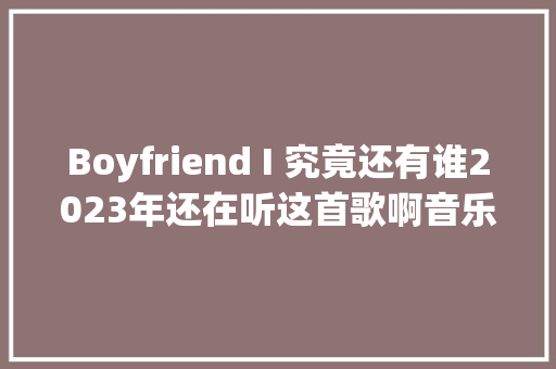 Boyfriend I 究竟还有谁2023年还在听这首歌啊音乐分享