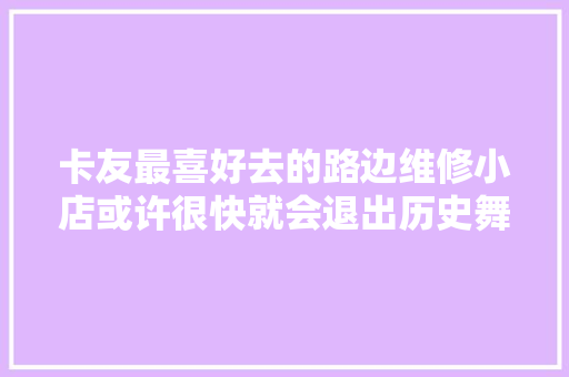 卡友最喜好去的路边维修小店或许很快就会退出历史舞台