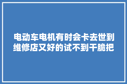 电动车电机有时会卡去世到维修店又好的试不到干脆把车留店里修