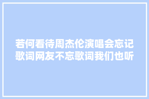若何看待周杰伦演唱会忘记歌词网友不忘歌词我们也听不懂