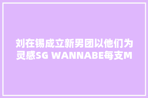 刘在锡成立新男团以他们为灵感SG WANNABE每支MV都是片子