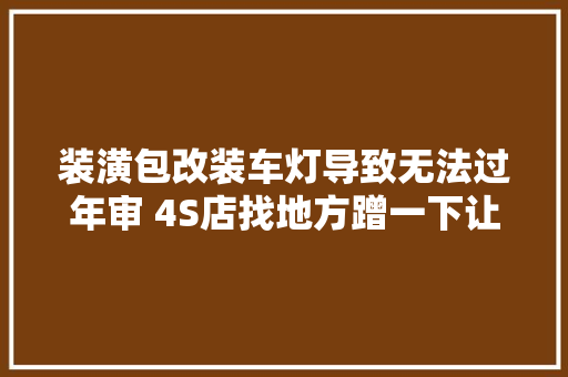 装潢包改装车灯导致无法过年审 4S店找地方蹭一下让保险公司买单换车灯