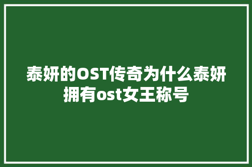 泰妍的OST传奇为什么泰妍拥有ost女王称号