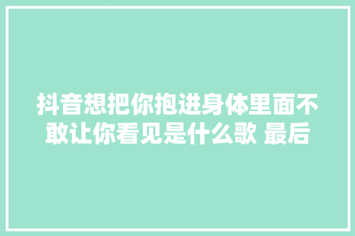 抖音想把你抱进身体里面不敢让你看见是什么歌 最后一页歌词