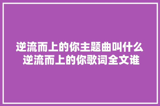 逆流而上的你主题曲叫什么 逆流而上的你歌词全文谁唱的
