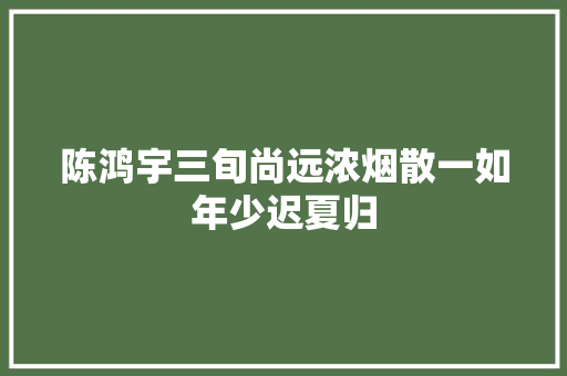 陈鸿宇三旬尚远浓烟散一如年少迟夏归