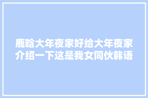 鹿晗大年夜家好给大年夜家介绍一下这是我女同伙韩语版