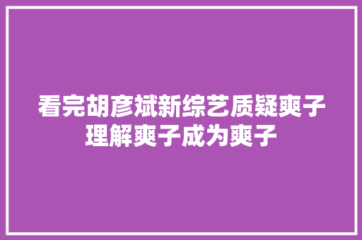 看完胡彦斌新综艺质疑爽子理解爽子成为爽子