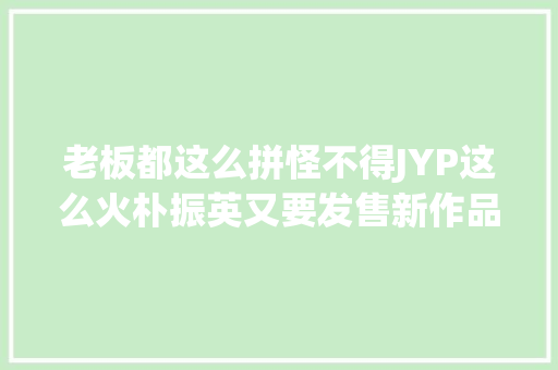 老板都这么拼怪不得JYP这么火朴振英又要发售新作品了