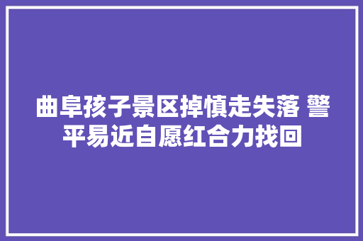 曲阜孩子景区掉慎走失落 警平易近自愿红合力找回