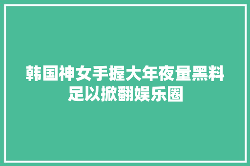 韩国神女手握大年夜量黑料足以掀翻娱乐圈