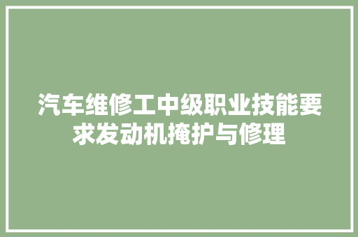 汽车维修工中级职业技能要求发动机掩护与修理